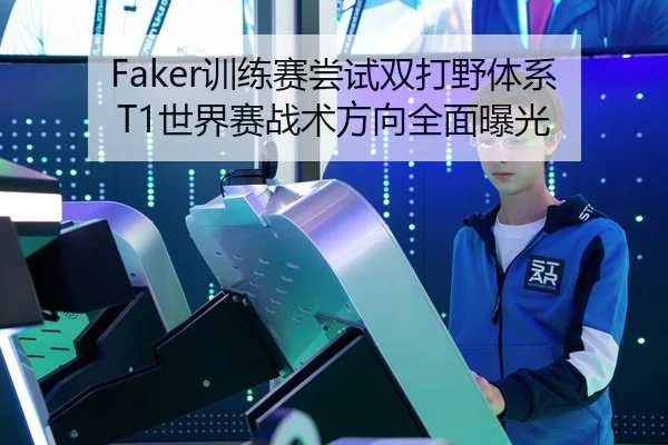 Faker训练赛尝试双打野体系 T1世界赛战术方向全面曝光